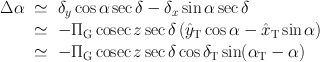 
$$\begin{array}{rcl} \Delta \alpha & \simeq & {\delta }_{y}\cos \alpha \sec \delta - {\delta }_{x}\sin \alpha \sec \delta \\ & \simeq & -{\Pi }_{\mathrm{G}}\,\mathrm{cosec}\,z\sec \delta \left (\hat{{y}}_{\mathrm{T}}\cos \alpha -\hat{ {x}}_{\mathrm{T}}\sin \alpha \right ) \\ & \simeq & -{\Pi }_{\mathrm{G}}\,\mathrm{cosec}\,z\sec \delta \cos {\delta }_{\mathrm{T}}\sin ({\alpha }_{\mathrm{T}} - \alpha )\end{array}$$
