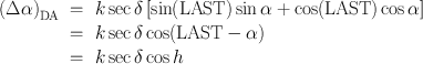 
$$\begin{array}{rcl}{ (\Delta \alpha )}_{\mathrm{DA}}& =& k\sec \delta \left [\sin (\mathrm{LAST})\sin \alpha +\cos (\mathrm{LAST})\cos \alpha \right ] \\ & =& k\sec \delta \cos (\mathrm{LAST} - \alpha ) \\ & =& k\sec \delta \cos h \\ \end{array}$$
