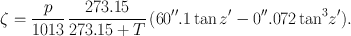 
$$\zeta = \frac{p} {1013}\, \frac{273.15} {273.15 + T}\,(60^{\prime\prime}.1\tan z^\prime - 0^{\prime\prime}.07{2\tan }^{3}z^\prime).$$
