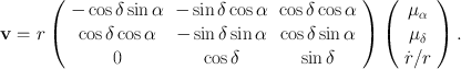 
$$\mathbf{v} = r\left (\begin{array}{ccc} -\cos \delta \sin \alpha & -\sin \delta \cos \alpha &\cos \delta \cos \alpha \\ \cos \delta \cos \alpha & -\sin \delta \sin \alpha &\cos \delta \sin \alpha \\ 0 & \cos \delta & \sin \delta \\ \end{array} \right )\left (\begin{array}{c} {\mu }_{\alpha } \\ {\mu }_{\delta } \\ \dot{r}/r \end{array} \right ).$$
