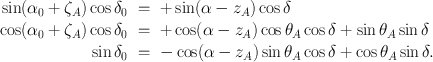 
$$\begin{array}{rcl} \sin ({\alpha }_{0} + {\zeta }_{A})\cos {\delta }_{0}& =& +\sin (\alpha - {z}_{A})\cos \delta \\ \cos ({\alpha }_{0} + {\zeta }_{A})\cos {\delta }_{0}& =& +\cos (\alpha - {z}_{A})\cos {\theta }_{A}\cos \delta +\sin {\theta }_{A}\sin \delta \\ \sin {\delta }_{0}& =& -\cos (\alpha - {z}_{A})\sin {\theta }_{A}\cos \delta +\cos {\theta }_{A}\sin \delta.\end{array}$$
