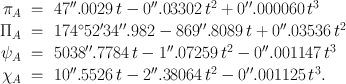 
$$\begin{array}{rcl} {\pi }_{A}& =& 47^{\prime\prime}.0029\,t - 0^{\prime\prime}.03302\,{t}^{2} + 0^{\prime\prime}.000060\,{t}^{3} \\ {\Pi }_{A}& =& 17{4}^{\circ }52^\prime34^{\prime\prime}.982 - 869^{\prime\prime}.8089\,t + 0^{\prime\prime}.03536\,{t}^{2} \\ {\psi }_{A}& =& 5038^{\prime\prime}.7784\,t - 1^{\prime\prime}.07259\,{t}^{2} - 0^{\prime\prime}.001147\,{t}^{3} \\ {\chi }_{A}& =& 10^{\prime\prime}.5526\,t - 2^{\prime\prime}.38064\,{t}^{2} - 0^{\prime\prime}.001125\,{t}^{3}.\end{array}$$
