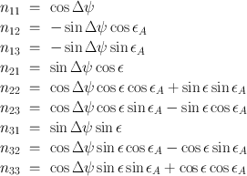 
$$\begin{array}{rcl}{ n}_{11}& =& \cos \Delta \psi \\ {n}_{12}& =& -\sin \Delta \psi \cos {\epsilon }_{A} \\ {n}_{13}& =& -\sin \Delta \psi \sin {\epsilon }_{A} \\ {n}_{21}& =& \sin \Delta \psi \cos \epsilon \\ {n}_{22}& =& \cos \Delta \psi \cos \epsilon \cos {\epsilon }_{A} +\sin \epsilon \sin {\epsilon }_{A} \\ {n}_{23}& =& \cos \Delta \psi \cos \epsilon \sin {\epsilon }_{A} -\sin \epsilon \cos {\epsilon }_{A} \\ {n}_{31}& =& \sin \Delta \psi \sin \epsilon \\ {n}_{32}& =& \cos \Delta \psi \sin \epsilon \cos {\epsilon }_{A} -\cos \epsilon \sin {\epsilon }_{A} \\ {n}_{33}& =& \cos \Delta \psi \sin \epsilon \sin {\epsilon }_{A} +\cos \epsilon \cos {\epsilon }_{A}\end{array}$$
