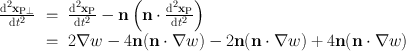 
$$\begin{array}{rcl} \frac{\mathrm{{d}}^{2}{\mathbf{x}}_{\mathrm{ P}\perp }} {\mathrm{d}{t}^{2}} & =& \frac{\mathrm{{d}}^{2}{\mathbf{x}}_{\mathrm{P}}} {\mathrm{d}{t}^{2}} -\mathbf{n}\left (\mathbf{n} \cdot \frac{\mathrm{{d}}^{2}{\mathbf{x}}_{\mathrm{P}}} {\mathrm{d}{t}^{2}} \right ) \\ & =& 2\nabla w - 4\mathbf{n}(\mathbf{n} \cdot \nabla w) - 2\mathbf{n}(\mathbf{n} \cdot \nabla w) + 4\mathbf{n}(\mathbf{n} \cdot \nabla w) \\ \end{array}$$
