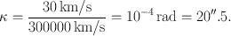 
$$\kappa = \frac{30\,\mathrm{km}/\mathrm{s}} {300000\,\mathrm{km}/\mathrm{s}} = 1{0}^{-4}\,\mathrm{rad} = 20^{\prime\prime}.5.$$
