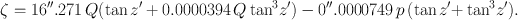 
$$\zeta = 16^{\prime\prime}.271\,Q(\tan z^\prime + 0.0000394\,{Q\tan }^{3}z^\prime) - 0^{\prime\prime}.0000749\,p\,(\tan z^\prime {+\tan }^{3}z^\prime).$$
