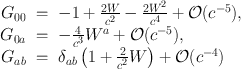 
$$\begin{array}{rcl} {G}_{00}& =& -1 + \frac{2W} {{c}^{2}} -\frac{2{W}^{2}} {{c}^{4}} + \mathcal{O}({c}^{-5}), \\ {G}_{0a}& =& -\frac{4} {{c}^{3}}{W}^{a} + \mathcal{O}({c}^{-5}), \\ {G}_{ab}& =& {\delta }_{ab}\left (1 + \frac{2} {{c}^{2}}W\right ) + \mathcal{O}({c}^{-4}) \end{array}$$
