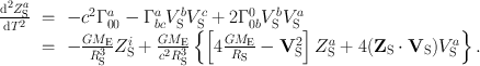 
$$\begin{array}{rcl} \frac{\mathrm{{d}}^{2}{Z}_{\mathrm{S}}^{a}} {\mathrm{d}{T}^{2}} & = & -{c}^{2}{\Gamma }_{ 00}^{a} - {\Gamma }_{ bc}^{a}{V }_{\mathrm{ S}}^{b}{V }_{\mathrm{ S}}^{c} + 2{\Gamma }_{ 0b}^{0}{V }_{\mathrm{ S}}^{b}{V }_{\mathrm{ S}}^{a} \\ & = & -\frac{G{M}_{\mathrm{E}}} {{R}_{\mathrm{S}}^{3}} {Z}_{\mathrm{S}}^{i} + \frac{G{M}_{\mathrm{E}}} {{c}^{2}{R}_{\mathrm{S}}^{3}}\left \{\left [4\frac{G{M}_{\mathrm{E}}} {{R}_{\mathrm{S}}} -{\mathbf{V}}_{\mathrm{S}}^{2}\right ]{Z}_{\mathrm{ S}}^{a} + 4({\mathbf{Z}}_{\mathrm{ S}} \cdot {\mathbf{V}}_{\mathrm{S}}){V }_{\mathrm{S}}^{a}\right \}.\end{array}$$
