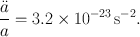 
$$\frac{\ddot{a}} {a} = 3.2 \times 1{0}^{-23}\,\mathrm{{s}}^{-2}.$$
