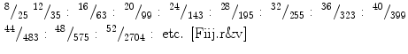 
$$
\begin{gathered}^{{8}}{/_{{{25}}}}{\;^{{{12}}}}{/_{{{35}}}}:{\;^{{{16}}}}{/_{{{63}}}}:{\;^{{{2}0}}}{/_{{{99}}}}:{\;^{{{24}}}}{/_{{{143}}}}:{\;^{{{28}}}}{/_{{{195}}}}:{\;^{{{32}}}}{/_{{{255}}}}:{\;^{{{36}}}}{/_{{{323}}}}:{\;^{{{4}0}}}{/_{{{399}}}}
\hfill
\\^{{{44}}}{/_{{{483}}}}:{\;^{{{48}}}}{/_{{{575}}}}:{\;^{{{52}}}}{/_{{{27}0{4}}}}:\;{\text{etc}}.\;\left[
{{\text{Fiij}}.{\text{r}}\& {\text{v}}} \right] \hfill \\
\end{gathered} $$