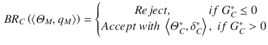 
$$\displaystyle \begin{aligned} B{{R}_{C}}\left(\left\langle {{\varTheta }_{M}},{{q}_{M}} \right\rangle\right)=\left\{ \begin{matrix} \ \ \ \ \ \ \ \ Reject,\ \ \ \ \ \ \ \ \ \ \ \ if\ G_{C}^{*}\le 0 \\ Accept\ with\ \left\langle \varTheta _{C}^{*},\delta _{C}^{*} \right\rangle,\ if\ G_{C}^{*}>0\\ \end{matrix} \right. \end{aligned} $$
