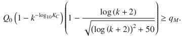 
$$\displaystyle \begin{aligned} {{Q}_{0}}\left( 1-{{k}^{-{{\log }_{10}}{{K}_{C}}}} \right)\left( 1-\frac{\log \left( k+2 \right)}{\sqrt{{{\left( \log \left( k+2 \right) \right)}^{2}}+50}} \right)\ge {{q}_{M}}. \end{aligned} $$
