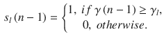 
$$\displaystyle \begin{aligned} {{s}_{l}}\left( n-1 \right)=\left\{ \begin{matrix} 1,\ if\ \gamma \left( n-1 \right)\ge {{\gamma }_{l}}, \\ 0,\ otherwise. \\ \end{matrix} \right. \end{aligned} $$
