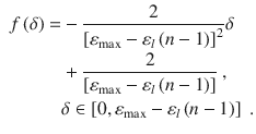 
$$\displaystyle \begin{aligned} \begin{aligned} f\left( \delta \right)=&-\frac{2}{{{\left[ {{\varepsilon }_{\max }}-{{\varepsilon}_{l}}\left( n-1 \right) \right]}^{2}}}\delta \\ & +\frac{2}{\left[ {{\varepsilon }_{\max }}-{{\varepsilon}_{l}}\left( n-1 \right) \right]} \ , \\ & \delta \in \left[ 0,{{\varepsilon }_{\max }}-{{\varepsilon}_{l}}\left( n-1 \right) \right] \ . \end{aligned} \end{aligned} $$
