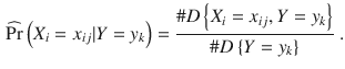 
$$\displaystyle \begin{aligned} \widehat{\Pr }\left( {{X}_{i}}={{x}_{ij}}|Y={{y}_{k}} \right)=\frac{\#D\left\{ {{X}_{i}}={{x}_{ij}},Y={{y}_{k}} \right\}}{\#D\left\{ Y={{y}_{k}} \right\}} \ . \end{aligned} $$
