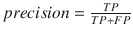 $$precision = \frac{TP}{TP + FP}$$