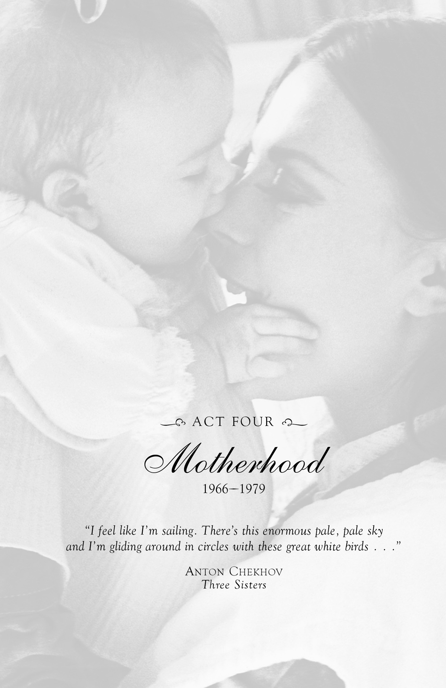 j Act Four i Motherhood 1966 - 1979 “I feel like I’m sailing. There’s this enormous pale, pale sky and I’m gliding aroun