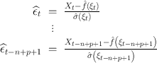 
$$\begin{array}{rcl} \widehat{{\epsilon }}_{t}& =& \frac{{X}_{t} -\hat{ f}\left ({\xi }_{t}\right )} {\hat{\sigma }\left ({\xi }_{t}\right )}\\ &\vdots& \\ \widehat{{\epsilon }}_{t-n+p+1}& =& \frac{{X}_{t-n+p+1} -\hat{ f}\left ({\xi }_{t-n+p+1}\right )} {\hat{\sigma }\left ({\xi }_{t-n+p+1}\right )} \end{array}$$
