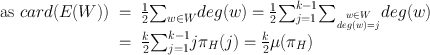 
$$\begin{array}{rcl} \textrm{ as }card(E(W))& =& \frac{1} {2}{\sum\nolimits }_{w\in W}deg(w) = \frac{1} {2}{\sum\nolimits }_{j=1}^{k-1}{\sum\nolimits }_{{ w\in W\above 0.0pt deg(w)=j} }deg(w) \\ & =& \frac{k} {2}{\sum\nolimits }_{j=1}^{k-1}j{\pi }_{ H}(j) = \frac{k} {2}\mu ({\pi }_{H}) \\ \end{array}$$
