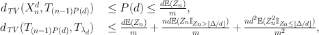 
$$\begin{array}{rcl}{ d}_{\mathit{TV}}({X}_{n}^{d},{T}_{ (n-1)P(d)})& & \leq P(d) \leq \frac{d\mathbb{E}({Z}_{n})} {m}, \\ {d}_{\mathit{TV}}({T}_{(n-1)P(d)},{T}_{{\lambda }_{d}})& & \leq \frac{d\mathbb{E}({Z}_{n})} {m} + \frac{nd\mathbb{E}({Z}_{n}{\mathbb{I}}_{{Z}_{n}>\left \lfloor \Delta /d\right \rfloor })} {m} + \frac{n{d}^{2}\mathbb{E}({Z}_{n}^{2}{\mathbb{I}}_{{Z}_{n}\leq \left \lfloor \Delta /d\right \rfloor })} {{m}^{2}},\\ \end{array}$$
