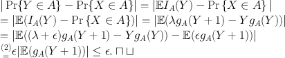 
$$\begin{array}{rcl} & & \vert \Pr \{Y \in A\} -\Pr \{ X \in A\}\vert = \vert \mathbb{E}{I}_{A}(Y ) -\Pr \left \{X \in A\right \}\vert \\ & & = \vert \mathbb{E}({I}_{A}(Y ) -\Pr \left \{X \in A\right \})\vert = \vert \mathbb{E}(\lambda {g}_{A}(Y + 1) - Y {g}_{A}(Y ))\vert \\ & & = \vert \mathbb{E}((\lambda + \epsilon ){g}_{A}(Y + 1) - Y {g}_{A}(Y )) - \mathbb{E}(\epsilon {g}_{A}(Y + 1))\vert \\ & &{ (2) \atop =} \epsilon \vert \mathbb{E}({g}_{A}(Y + 1))\vert \leq \epsilon. \sqcap \sqcup \\ \end{array}$$
