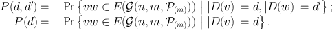 
$$\begin{array}{rcl} P(d,{d}^{{\prime}}) =& & \Pr \left \{vw \in E(\mathcal{G}(n,m,{\mathcal{P}}_{ (m)}))\ \big{\vert }\ \vert D(v)\vert = d,\vert D(w)\vert = {d}^{{\prime}}\right \}; \\ P(d) =& & \Pr \left \{vw \in E(\mathcal{G}(n,m,{\mathcal{P}}_{(m)}))\ \big{\vert }\ \vert D(v)\vert = d\right \}. \\ \end{array}$$
