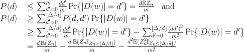 
$$\begin{array}{rcl} P(d)& & \leq {\sum \nolimits }_{{d}^{{\prime}}=0}^{m}\frac{d{d}^{{\prime}}} {m} \Pr \{\vert D(w)\vert = {d}^{{\prime}}\} = \frac{d\mathbb{E}{Z}_{n}} {m} \quad \mathrm{and} \\ P(d)& & \geq {\sum \nolimits }_{{d}^{{\prime}}=0}^{\left \lfloor \Delta /d\right \rfloor }P(d,{d}^{{\prime}})\Pr \{\vert D(w)\vert = {d}^{{\prime}}\} \\ & &\geq {\sum \nolimits }_{{d}^{{\prime}}=0}^{\left \lfloor \Delta /d\right \rfloor }\frac{d{d}^{{\prime}}} {m} \Pr \{\vert D(w)\vert = {d}^{{\prime}}\}-{\sum \nolimits }_{{d}^{{\prime}}=0}^{\left \lfloor \Delta /d\right \rfloor }\frac{{(d{d}^{{\prime}})}^{2}} {{m}^{2}} \Pr \{\vert D(w)\vert = {d}^{{\prime}}\} \\ & & = \frac{d\:\mathbb{E}({Z}_{n})} {m} -\frac{d\:\mathbb{E}({Z}_{n}{\mathbb{I}}_{{Z}_{n}>\left \lfloor \Delta /d\right \rfloor })} {m} -\frac{{d}^{2}\mathbb{E}({Z}_{n}^{2}{\mathbb{I}}_{{Z}_{n}\leq \left \lfloor \Delta /d\right \rfloor })} {{m}^{2}} \end{array}$$
