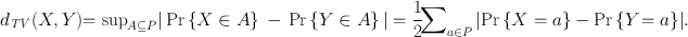 
$${d}_{\mathit{TV}}(X,Y ) {=\sup }_{A\subseteq P}\vert \Pr \left \{X \in A\right \}\, -\,\Pr \left \{Y \in A\right \}\vert = \frac{1} {2}\!{\sum \nolimits }_{a\in P}\left \vert \Pr \left \{X = a\right \} -\Pr \left \{Y \! = a\right \}\right \vert \!.$$
