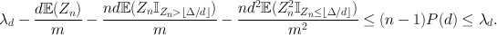 
$${\lambda }_{d}-\frac{d\mathbb{E}({Z}_{n})} {m} -\frac{nd\mathbb{E}({Z}_{n}{\mathbb{I}}_{{Z}_{n}>\left \lfloor \Delta /d\right \rfloor })} {m} -\frac{n{d}^{2}\mathbb{E}({Z}_{n}^{2}{\mathbb{I}}_{{Z}_{n}\leq \left \lfloor \Delta /d\right \rfloor })} {{m}^{2}} \leq (n-1)P(d) \leq {\lambda }_{d}.$$
