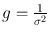 
$$g = \frac{1} {{\sigma }^{2}}$$
