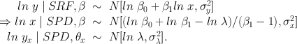 
$$\begin{array}{rcl} ln\ y\mid SRF,{\beta }_{}& \sim & N[ln\ {\beta }_{0} + {\beta }_{1}ln\ x,{\sigma }_{y}^{2}] \\ \Rightarrow ln\ x\mid SPD,{\beta }_{}& \sim & N[(ln\ {\beta }_{0} + ln\ {\beta }_{1} - ln\ \lambda )/({\beta }_{1} - 1),{\sigma }_{x}^{2}] \\ ln\ {y}_{x}\mid SPD,{\theta }_{x}& \sim & N[ln\ \lambda ,{\sigma }_{\lambda }^{2}]. \\ \end{array}$$
