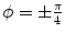 $$\phi = \pm \frac{\pi }{4}$$