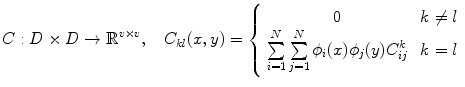 $$ C : D \times D \rightarrow \mathbb {R}^{v \times v}, \quad C_{kl}(x,y) = \left\{ \begin{array}{cc} 0 &{} \, k \not = l \\ \sum \limits _{i=1}^N \sum \limits _{j=1}^N \phi _i(x) \phi _j(y) C_{ij}^k &{} \, k=l \end{array}\right. $$