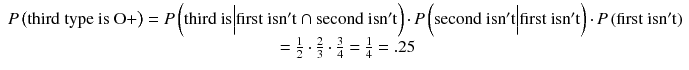 
$$ \begin{array}{c} P\left(\mathrm{third}\ \mathrm{type}\ \mathrm{is}\ \mathrm{O}+\right)= P\left(\mathrm{third}\ \mathrm{is}\Big|\mathrm{first}\ \mathrm{is}\mathrm{n}'\mathrm{t}\cap \mathrm{second}\ \mathrm{is}\mathrm{n}'\mathrm{t}\right)\cdotp P\left(\mathrm{second}\ \mathrm{is}\mathrm{n}'\mathrm{t}\Big|\mathrm{first}\ \mathrm{is}\mathrm{n}'\mathrm{t}\right)\cdotp P\left(\mathrm{first}\ \mathrm{is}\mathrm{n}'\mathrm{t}\right)\\ {}=\frac{1}{2}\cdot \frac{2}{3}\cdot \frac{3}{4}=\frac{1}{4}=.25\end{array} $$
