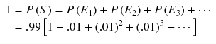 
$$ \begin{array}{ll} 1 \!\!\! &= P\left( S \right) = P\left( {{E_1}} \right) + P\left( {{E_2}} \right) + P\left( {{E_3}} \right) + \cdots \\ {} & = .99 \left[ 1 + .01 + {{\left( {.01} \right)}^2} + { {\left( {.01} \right)}^3} + \cdots \right] \end{array} $$
