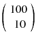 
$$ \left(\begin{array}{c}\hfill 100\hfill \\ {}\hfill 10\hfill \end{array}\right) $$
