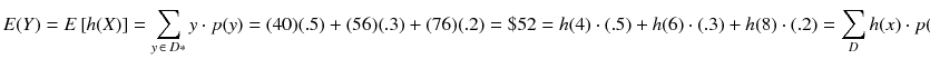 
$$ E(Y)= E\left[ h(X)\right]={\displaystyle \sum_{y\kern2pt \in \kern3pt D*} y\cdot p(y)}=(40)(.5)+(56)(.3)+(76)(.2)=\$52= h(4)\cdot (.5)+ h(6)\cdot (.3)+ h(8)\cdot (.2)={\displaystyle \sum_D h(x)\cdot p(x)} $$
