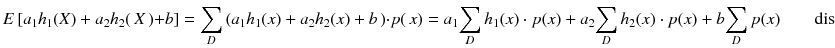 
$$ E\left[{a}_1{h}_1(X)+{a}_2{h}_2\right( X\left)+ b\right]={\displaystyle \sum_D\left({a}_1{h}_1(x)+{a}_2{h}_2(x)+ b\left)\cdot p\right( x\right)}={a}_1{\displaystyle \sum_D{h}_1(x)\cdot p(x)}+{a}_2{\displaystyle \sum_D{h}_2(x)\cdot p(x)}+ b{\displaystyle \sum_D p(x)}\kern2em \mathrm{distributive}\ \mathrm{property}\ \mathrm{of}\ \mathrm{addition}={a}_1 E\left[{h}_1(X)\right]+{a}_2 E\left[{h}_2\right( X\left)\right]+ b\left[1\right]={a}_1 E\left[{h}_1\right( X\left)\right]+{a}_2 E\left[{h}_2\right( X\left)\right]+ b $$
