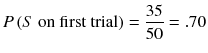 
$$ P\left( S\ \mathrm{on}\ \mathrm{first}\ \mathrm{trial}\right)=\frac{35}{50}=.70 $$

