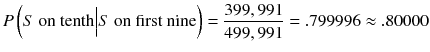 
$$ P\left( S\ \mathrm{on}\ \mathrm{tenth}\Big| S\ \mathrm{on}\ \mathrm{first}\ \mathrm{nine}\right)=\frac{399,991}{499,991}=.799996\approx .80000 $$
