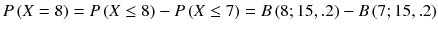 
$$ P\left( X=8\right)= P\left( X\le 8\right)- P\left( X\le 7\right)= B\left(8;15,.2\right)- B\left(7;15,.2\right) $$
