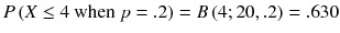 
$$ P\left( X\le 4\ \mathrm{when}\ p=.2\right)= B\left(4;20,.2\right)=.630 $$
