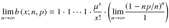 
$$ \underset{n\to \infty }{ \lim } b\left( x; n, p\right)=1\cdot 1\cdots 1\cdot \frac{\mu^x}{x!}\cdot \left(\underset{n\to \infty }{ \lim}\frac{{\left(1- np/ n\right)}^n}{1}\right) $$
