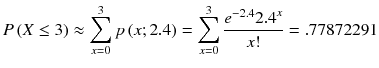 
$$ P\left( X\le 3\right)\approx {\displaystyle \sum_{x=0}^3 p\left( x;2.4\right)}={\displaystyle \sum_{x=0}^3\frac{e^{-2.4}{2.4}^x}{x!}}=.77872291 $$
