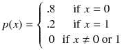 
$$ p(x)=\left\{\begin{array}{cc}.8\hfill & \mathrm{if}\ x=0\hfill \\ {}.2\hfill & \mathrm{if}\ x=1\hfill \\ {}\hfill 0\hfill & \mathrm{if}\ x\ne 0\ \mathrm{or}\ 1\hfill \end{array}\right. $$
