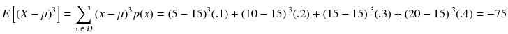 
$$ E\left[{\left( X-\mu \right)}^3\right]={\displaystyle \sum_{x\kern2pt \in \kern2.5pt D}{\left( x-\mu \right)}^3 p(x)}={\left(5-15\right)}^3(.1)+\left(10-15\right){}^3(.2)+\left(15-15\right){}^3(.3)+\left(20-15\right){}^3(.4)=-75 $$
