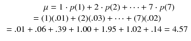
$$ \begin{array}{c}\hfill \mu =1\cdot p(1)+2\cdot p(2)+\cdots +7\cdot p(7)\hfill \\ {}=(1)(.01)+(2)(.03)+\cdots +(7)(.02)\hfill \\ {}=.01+.06+.39+1.00+1.95+1.02+.14=4.57\hfill \end{array} $$
