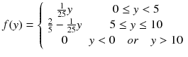 
$$ f(y)=\left\{\begin{array}{cc}\frac{1}{25}y& 0\le y<5\hfill \\ {}\frac{2}{5}-\frac{1}{25}y& 5\le y\le 10\\ {}0& y<0\kern1em or\kern1em y>10\end{array}\right. $$
