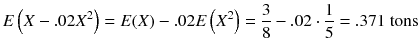 
$$ E\left( X-.02{X}^2\right)= E(X)-.02 E\left({X}^2\right)=\frac{3}{8}-.02\cdot \frac{1}{5}=.371\ \mathrm{tons} $$
