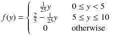 
$$ f(y)=\left\{\begin{array}{ccc}\frac{1}{25}y& & 0\le y<5\\ {}\frac{2}{5}-\frac{1}{25}y& & \kern0.55em 5\le y\le 10\\ {}0& & \mathrm{otherwise}\end{array}\right. $$
